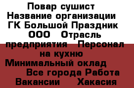 Повар-сушист › Название организации ­ ГК Большой Праздник, ООО › Отрасль предприятия ­ Персонал на кухню › Минимальный оклад ­ 26 000 - Все города Работа » Вакансии   . Хакасия респ.